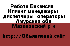 Работа Вакансии - Клиент-менеджеры, диспетчеры, операторы. Амурская обл.,Мазановский р-н